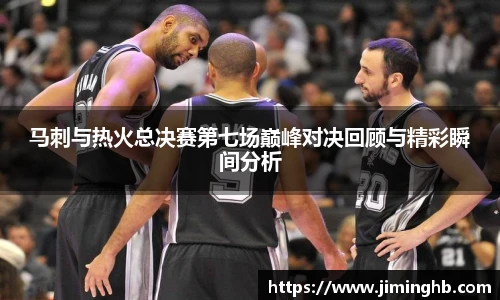 马刺与热火总决赛第七场巅峰对决回顾与精彩瞬间分析